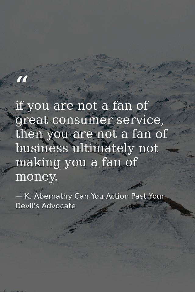 if you are not a fan of great consumer service, then you are not a fan of business ultimately not making you a fan of mo — K. Abernathy Can You Action Past Your Devil's Advocate