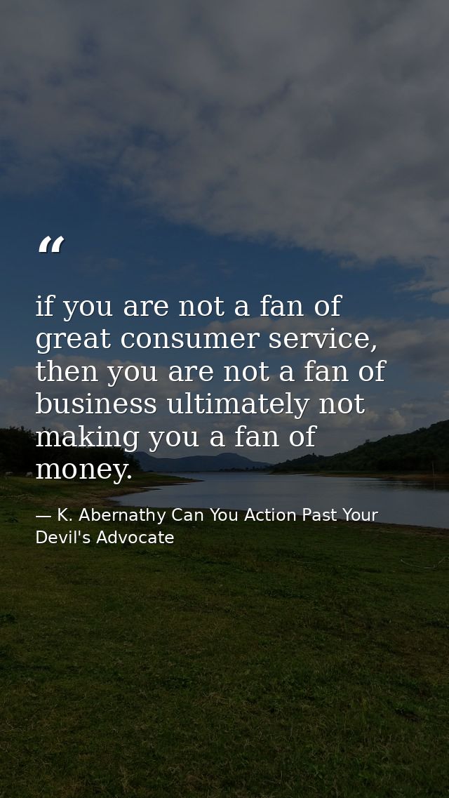 if you are not a fan of great consumer service, then you are not a fan of business ultimately not making you a fan of mo — K. Abernathy Can You Action Past Your Devil's Advocate