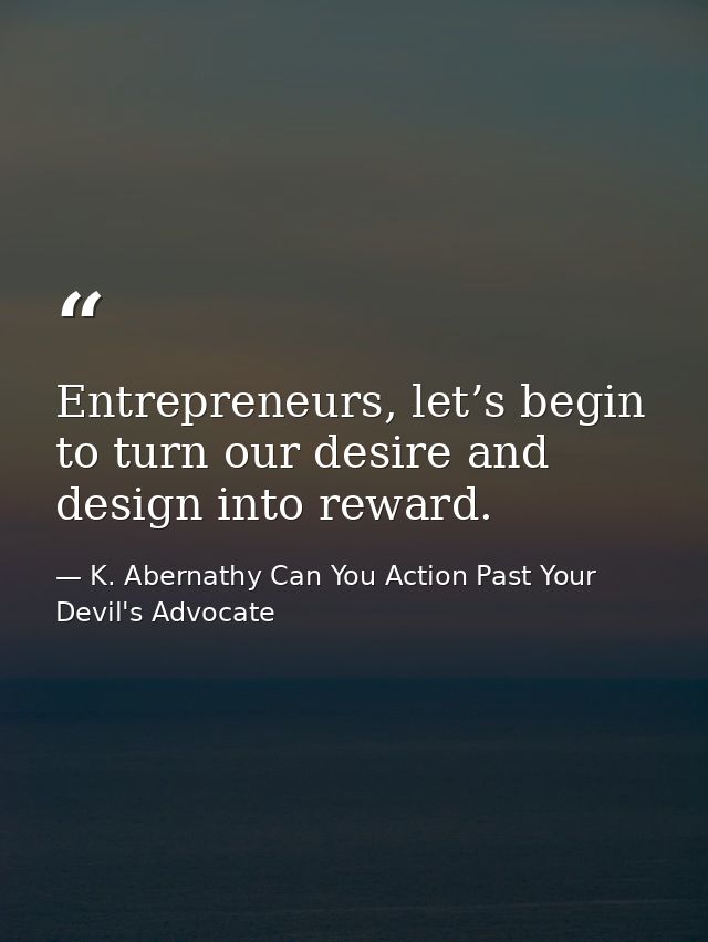 Entrepreneurs, let’s begin to turn our desire and design into reward. — K. Abernathy Can You Action Past Your Devil's Advocate