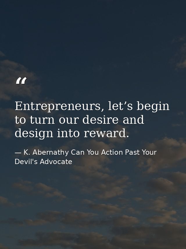 Entrepreneurs, let’s begin to turn our desire and design into reward. — K. Abernathy Can You Action Past Your Devil's Advocate
