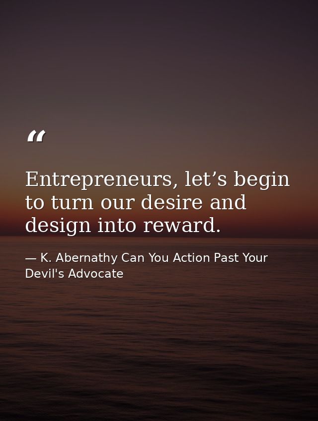 Entrepreneurs, let’s begin to turn our desire and design into reward. — K. Abernathy Can You Action Past Your Devil's Advocate