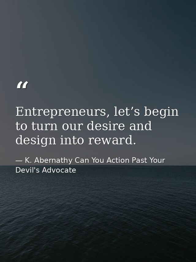 Entrepreneurs, let’s begin to turn our desire and design into reward. — K. Abernathy Can You Action Past Your Devil's Advocate