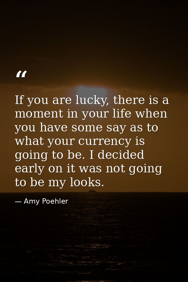 If you are lucky, there is a moment in your life when you have some say as to what your currency is going to be. I decid — Amy Poehler