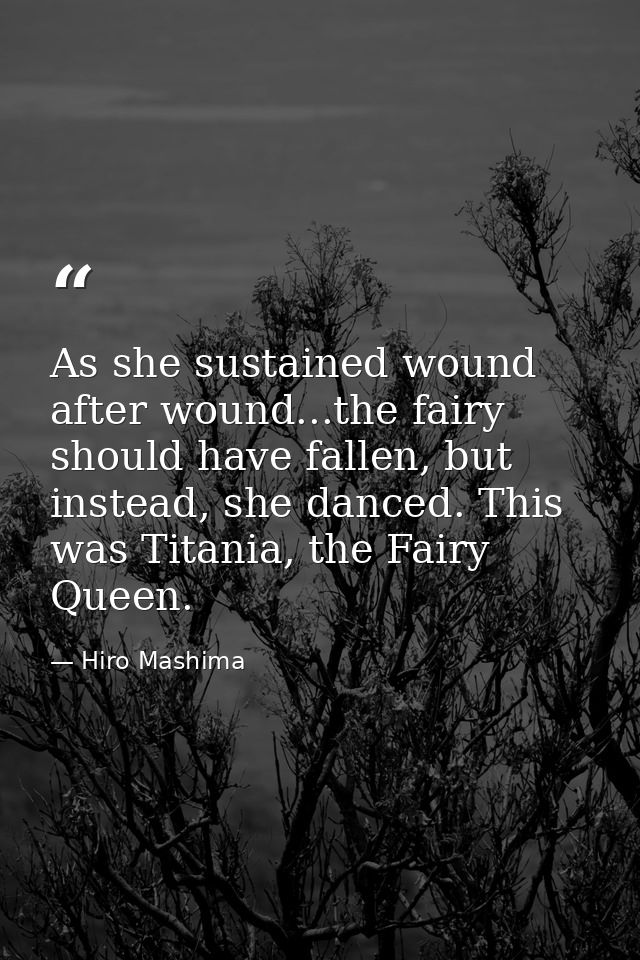 As she sustained wound after wound...the fairy should have fallen, but instead, she danced. This was Titania, the Fairy  — Hiro Mashima
