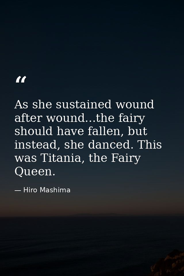 As she sustained wound after wound...the fairy should have fallen, but instead, she danced. This was Titania, the Fairy  — Hiro Mashima