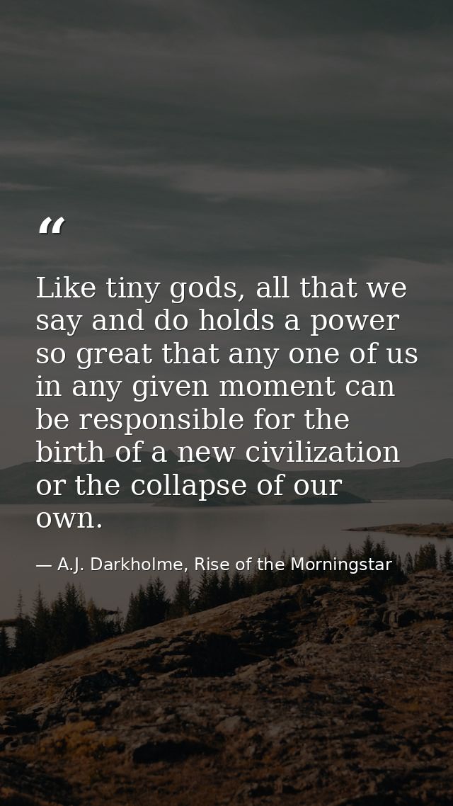 Like tiny gods, all that we say and do holds a power so great that any one of us in any given moment can be responsible  — A.J. Darkholme, Rise of the Morningstar