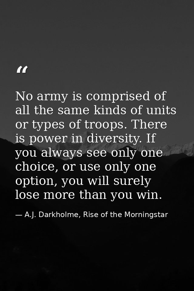 No army is comprised of all the same kinds of units or types of troops. There is power in diversity. If you always see o — A.J. Darkholme, Rise of the Morningstar