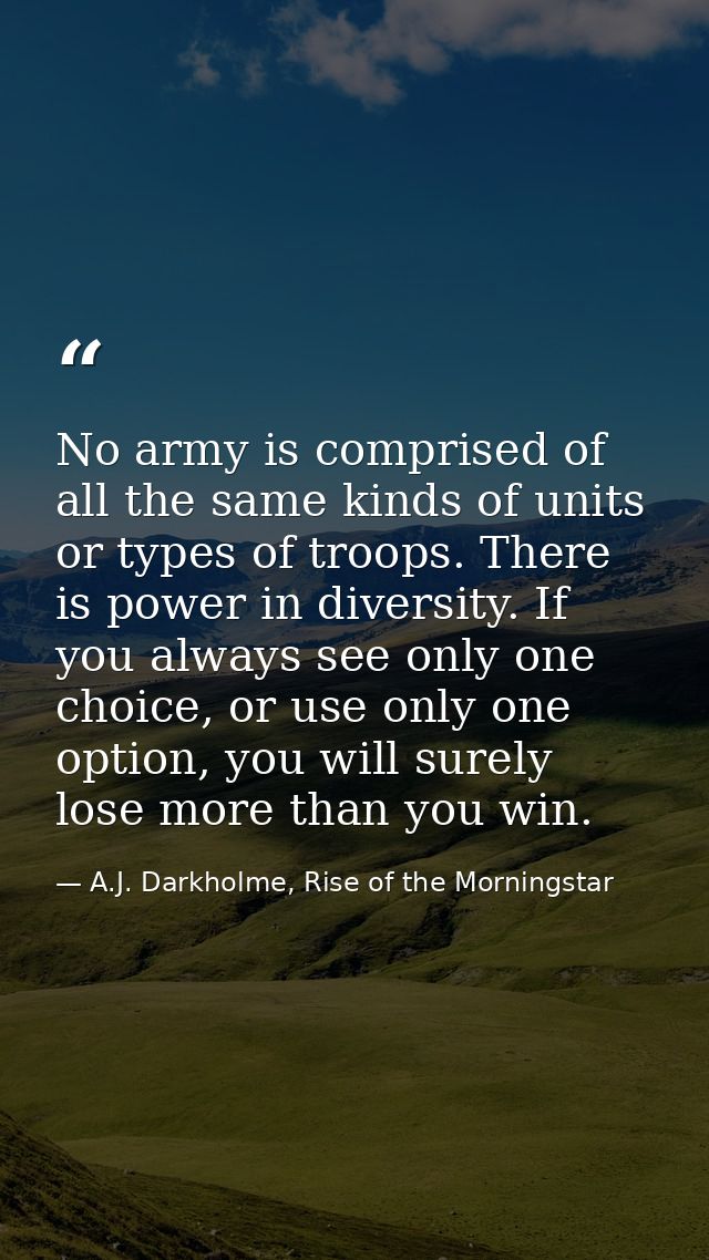 No army is comprised of all the same kinds of units or types of troops. There is power in diversity. If you always see o — A.J. Darkholme, Rise of the Morningstar