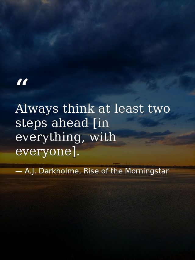 Always think at least two steps ahead [in everything, with everyone]. — A.J. Darkholme, Rise of the Morningstar