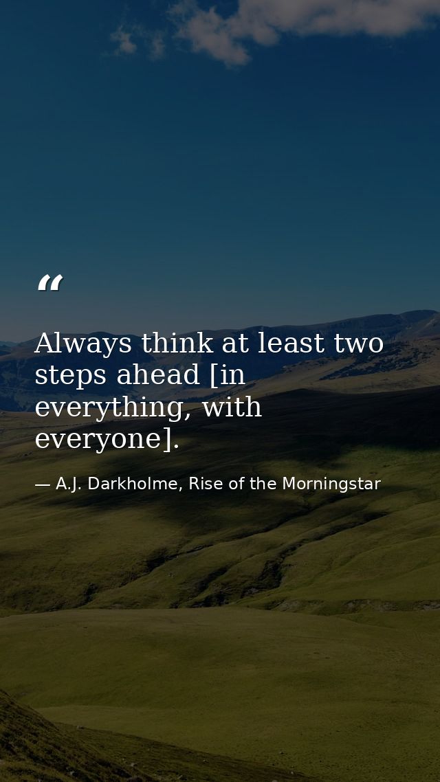 Always think at least two steps ahead [in everything, with everyone]. — A.J. Darkholme, Rise of the Morningstar