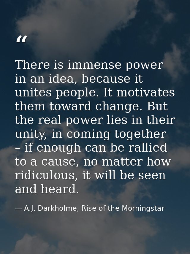 There is immense power in an idea, because it unites people. It motivates them toward change. But the real power lies in — A.J. Darkholme, Rise of the Morningstar