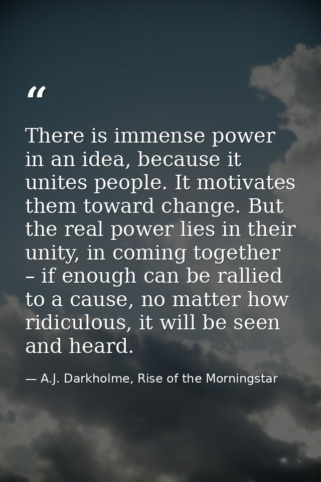 There is immense power in an idea, because it unites people. It motivates them toward change. But the real power lies in — A.J. Darkholme, Rise of the Morningstar