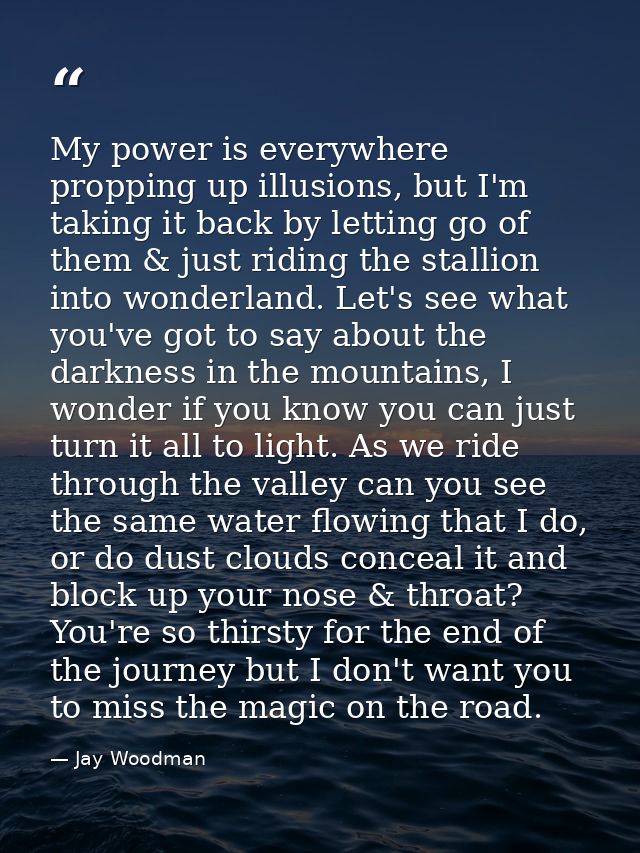 My power is everywhere propping up illusions, but I'm taking it back by letting go of them & just riding the stallion in — Jay Woodman
