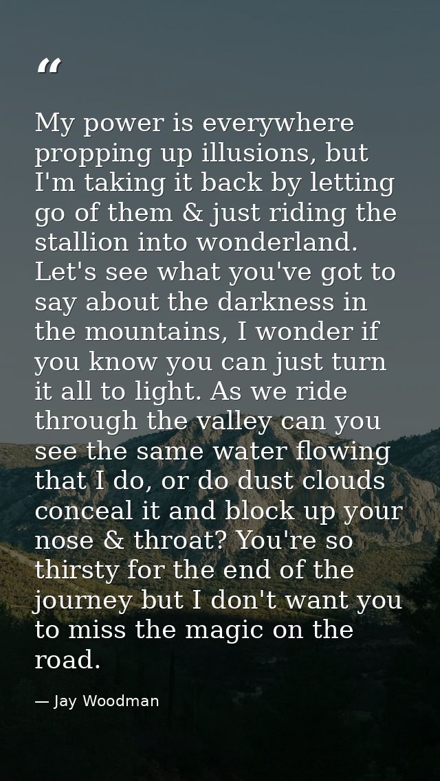 My power is everywhere propping up illusions, but I'm taking it back by letting go of them & just riding the stallion in — Jay Woodman