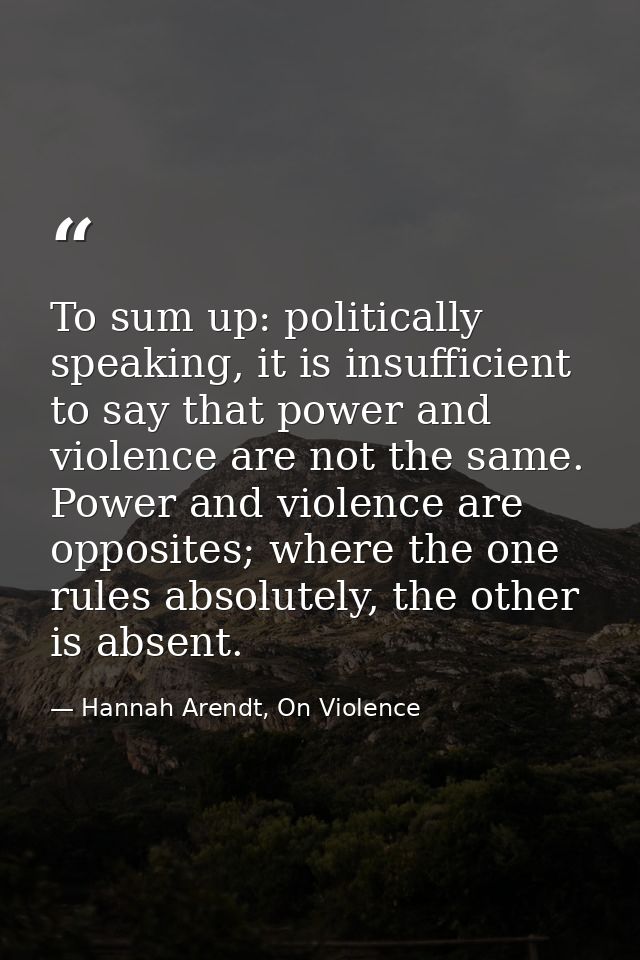 To sum up: politically speaking, it is insufficient to say that power and violence are not the same. Power and violence  — Hannah Arendt, On Violence