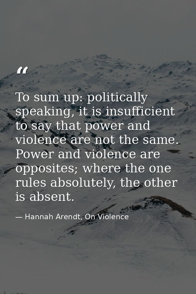 To sum up: politically speaking, it is insufficient to say that power and violence are not the same. Power and violence  — Hannah Arendt, On Violence
