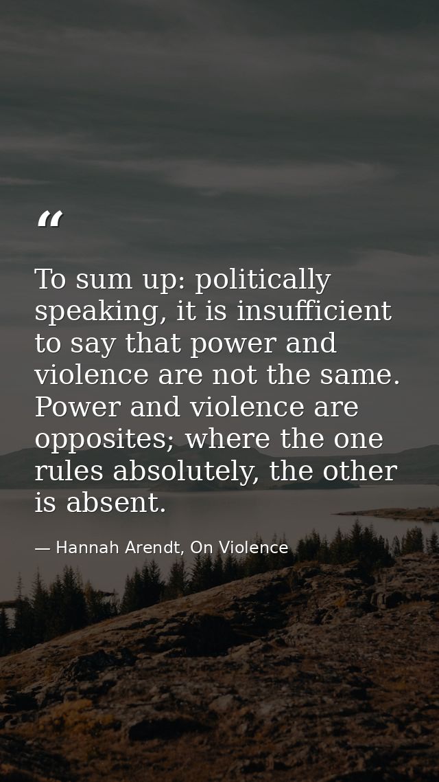 To sum up: politically speaking, it is insufficient to say that power and violence are not the same. Power and violence  — Hannah Arendt, On Violence