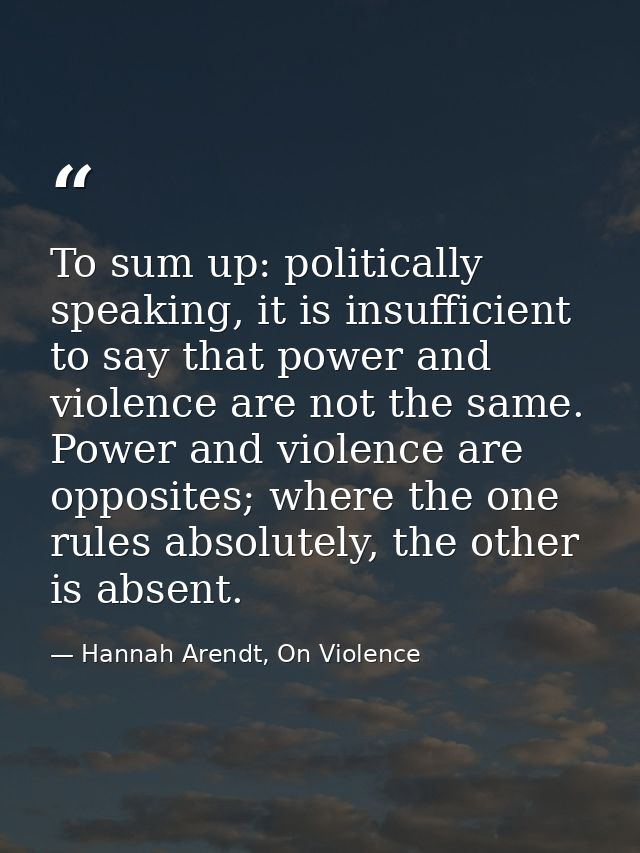 To sum up: politically speaking, it is insufficient to say that power and violence are not the same. Power and violence  — Hannah Arendt, On Violence