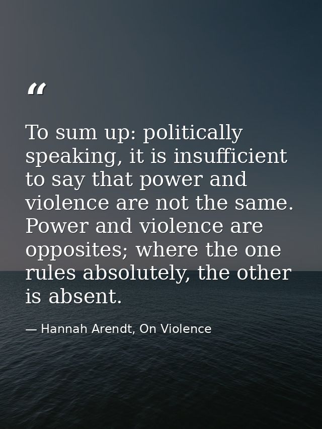 To sum up: politically speaking, it is insufficient to say that power and violence are not the same. Power and violence  — Hannah Arendt, On Violence