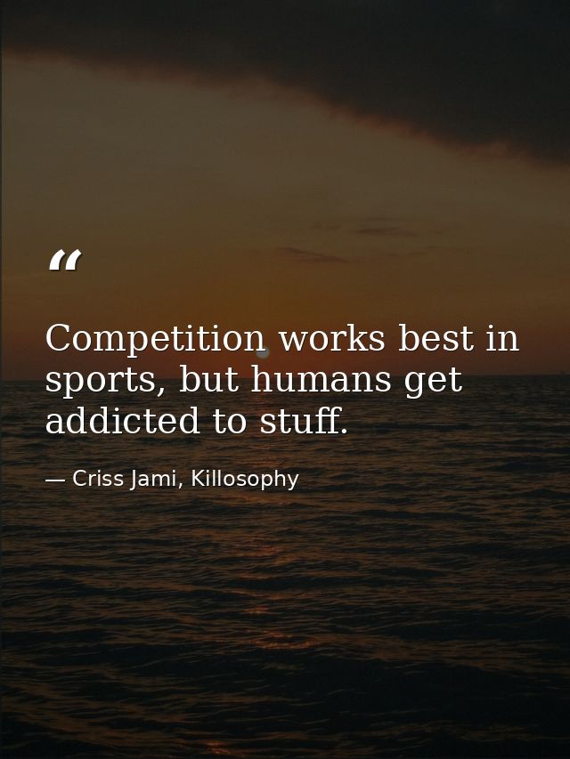 Competition works best in sports, but humans get addicted to stuff. — Criss Jami, Killosophy