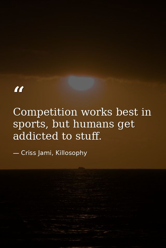 Competition works best in sports, but humans get addicted to stuff. — Criss Jami, Killosophy