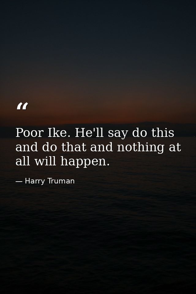 Poor Ike. He'll say do this and do that and nothing at all will happen. — Harry Truman