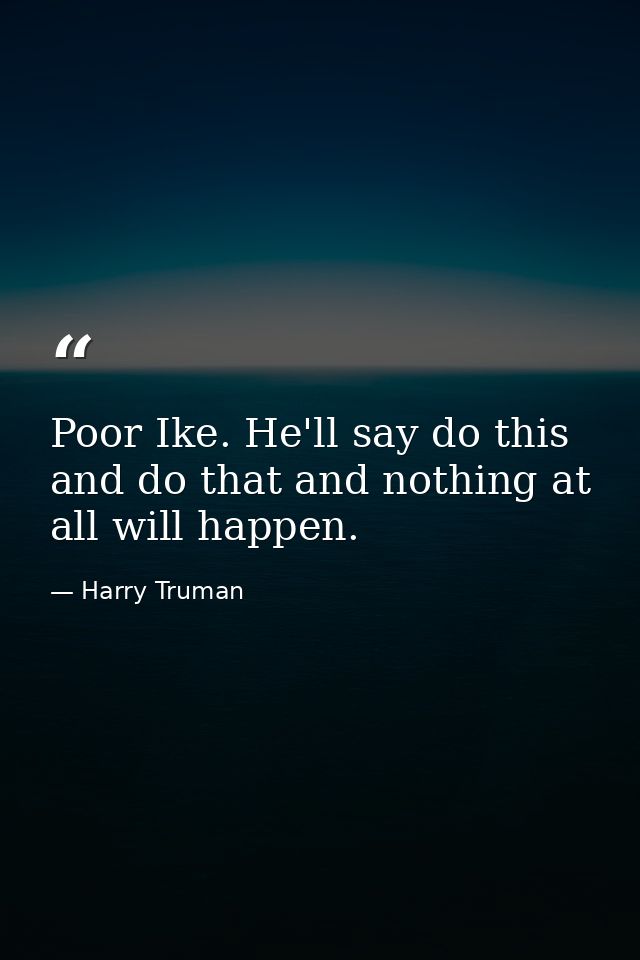 Poor Ike. He'll say do this and do that and nothing at all will happen. — Harry Truman