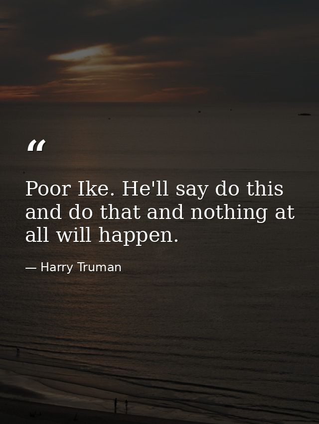Poor Ike. He'll say do this and do that and nothing at all will happen. — Harry Truman