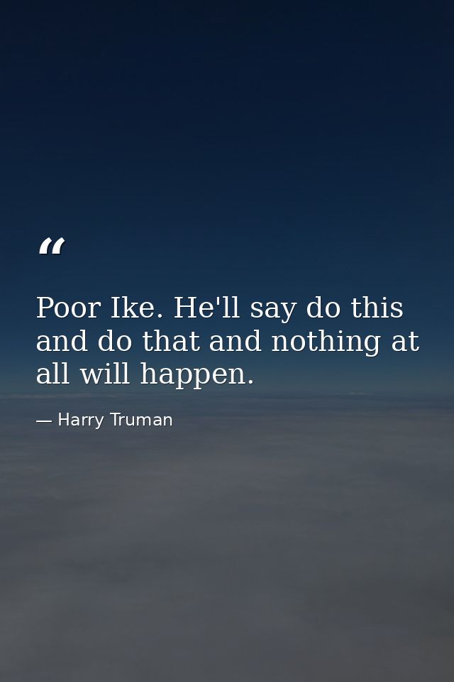 Poor Ike. He'll say do this and do that and nothing at all will happen. — Harry Truman