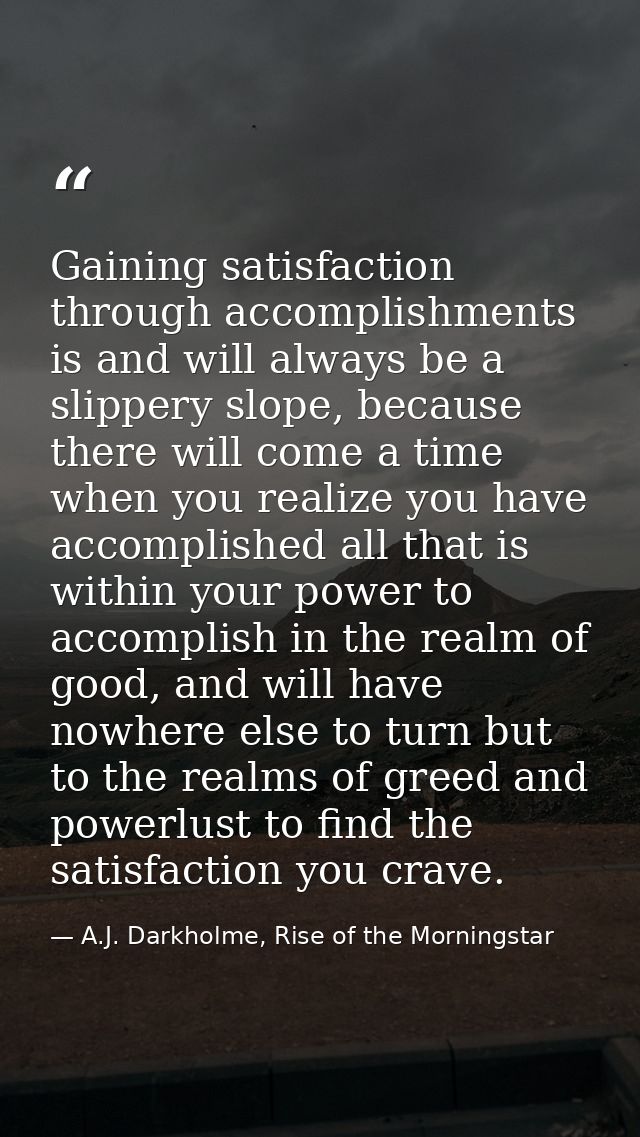 Gaining satisfaction through accomplishments is and will always be a slippery slope, because there will come a time when — A.J. Darkholme, Rise of the Morningstar