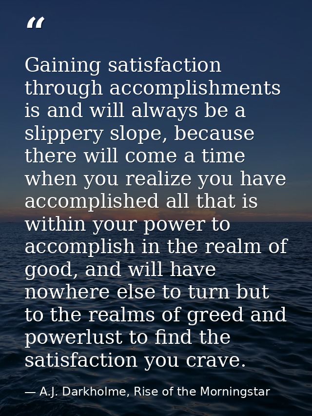 Gaining satisfaction through accomplishments is and will always be a slippery slope, because there will come a time when — A.J. Darkholme, Rise of the Morningstar