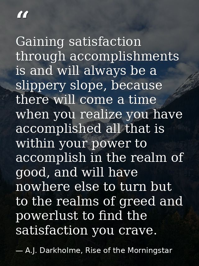Gaining satisfaction through accomplishments is and will always be a slippery slope, because there will come a time when — A.J. Darkholme, Rise of the Morningstar