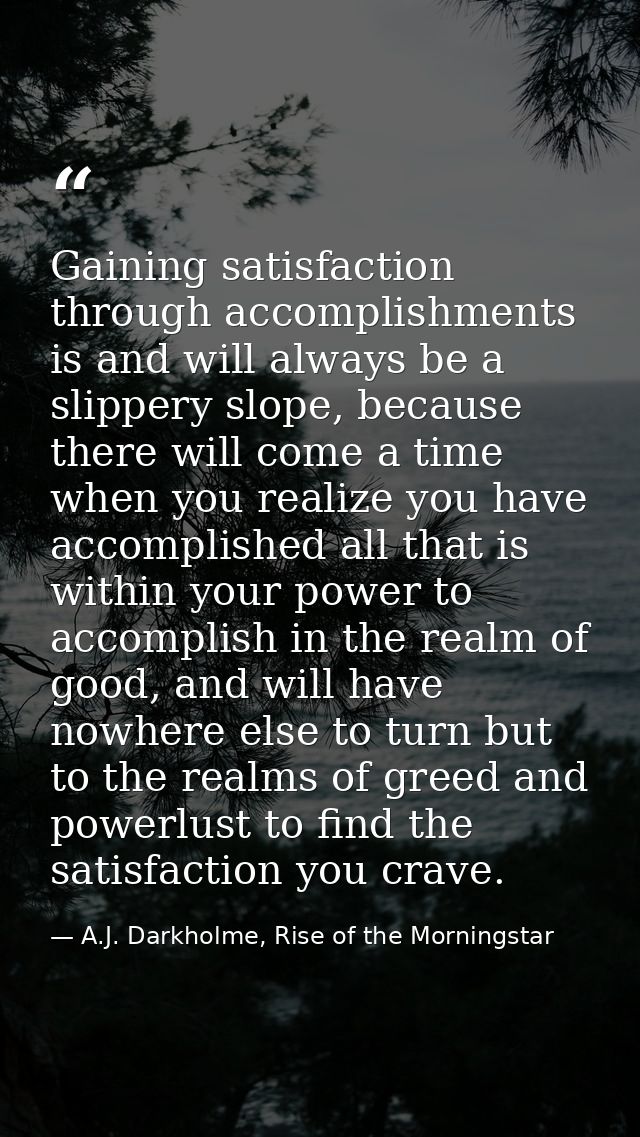 Gaining satisfaction through accomplishments is and will always be a slippery slope, because there will come a time when — A.J. Darkholme, Rise of the Morningstar