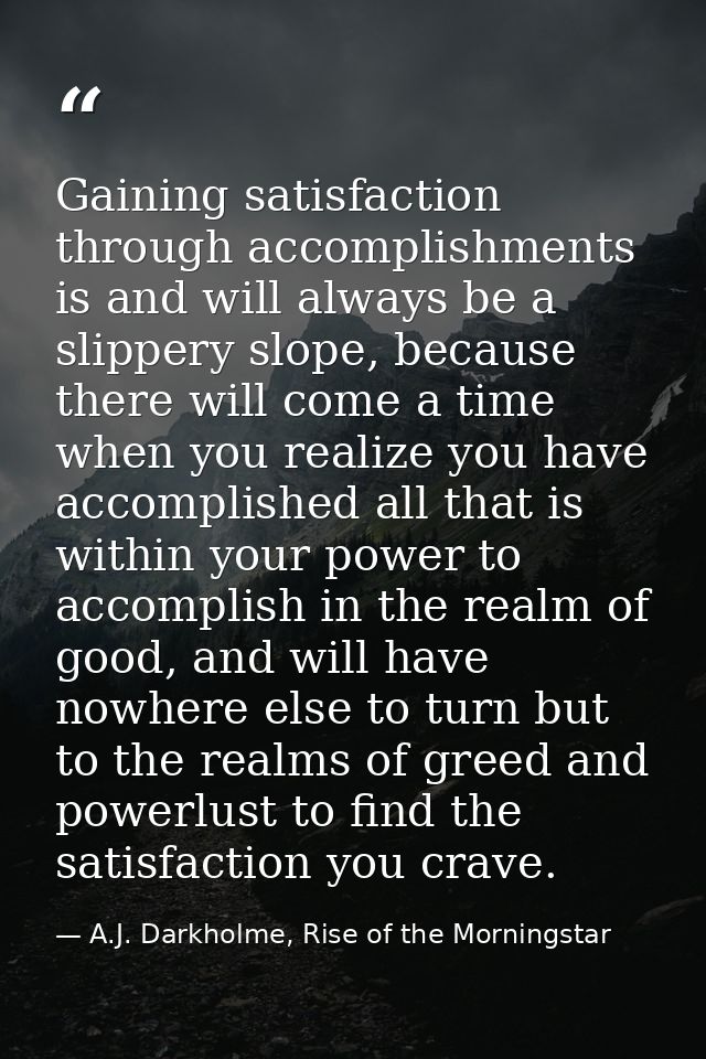 Gaining satisfaction through accomplishments is and will always be a slippery slope, because there will come a time when — A.J. Darkholme, Rise of the Morningstar