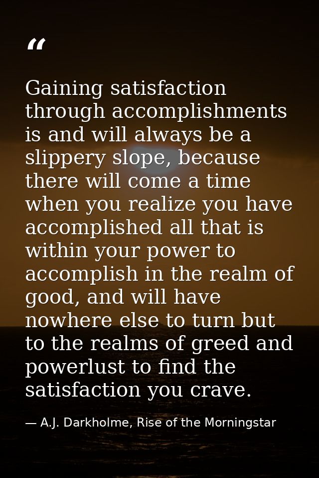 Gaining satisfaction through accomplishments is and will always be a slippery slope, because there will come a time when — A.J. Darkholme, Rise of the Morningstar