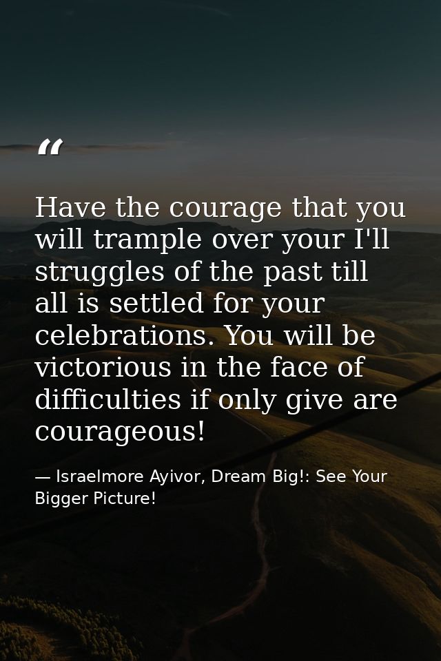 Have the courage that you will trample over your I'll struggles of the past till all is settled for your celebrations. Y — Israelmore Ayivor, Dream Big!: See Your Bigger Picture!