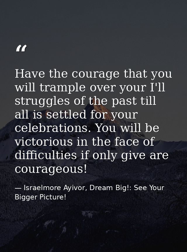Have the courage that you will trample over your I'll struggles of the past till all is settled for your celebrations. Y — Israelmore Ayivor, Dream Big!: See Your Bigger Picture!