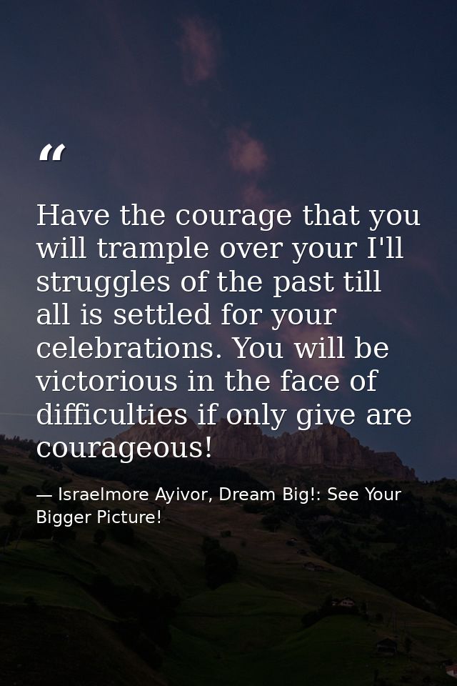 Have the courage that you will trample over your I'll struggles of the past till all is settled for your celebrations. Y — Israelmore Ayivor, Dream Big!: See Your Bigger Picture!