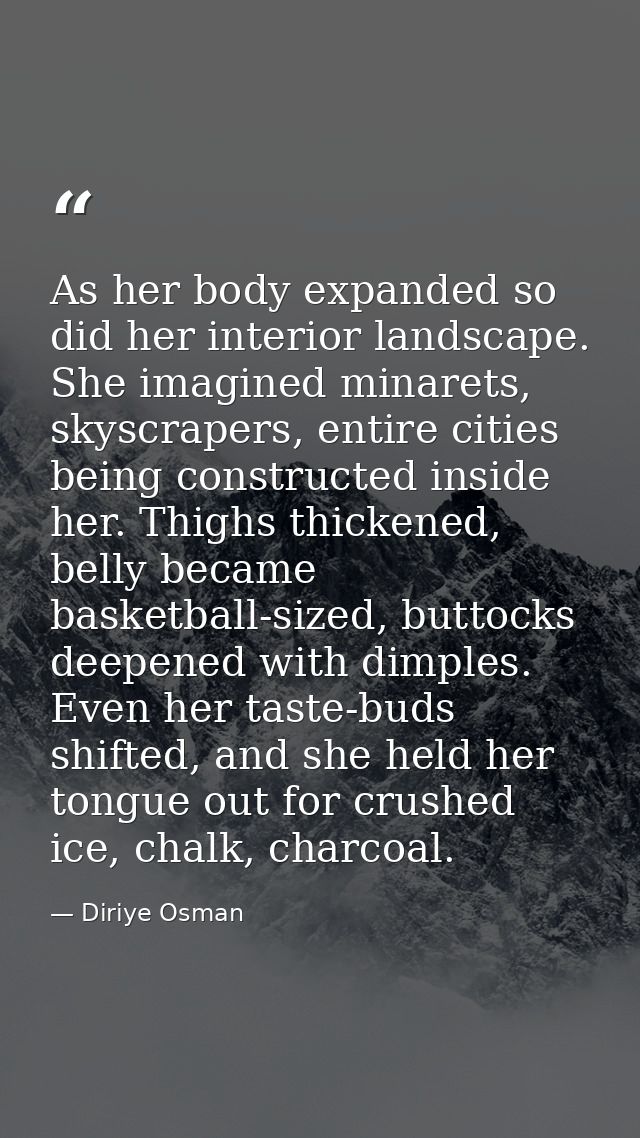 As her body expanded so did her interior landscape. She imagined minarets, skyscrapers, entire cities being constructed  — Diriye Osman