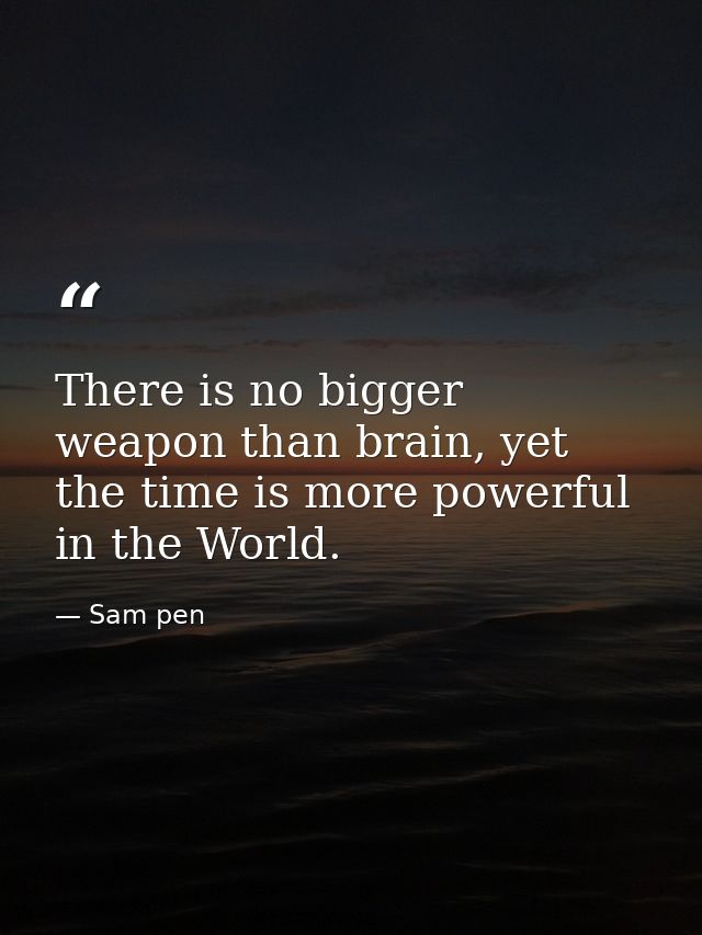 There is no bigger weapon than brain, yet the time is more powerful in the World. — Sam pen