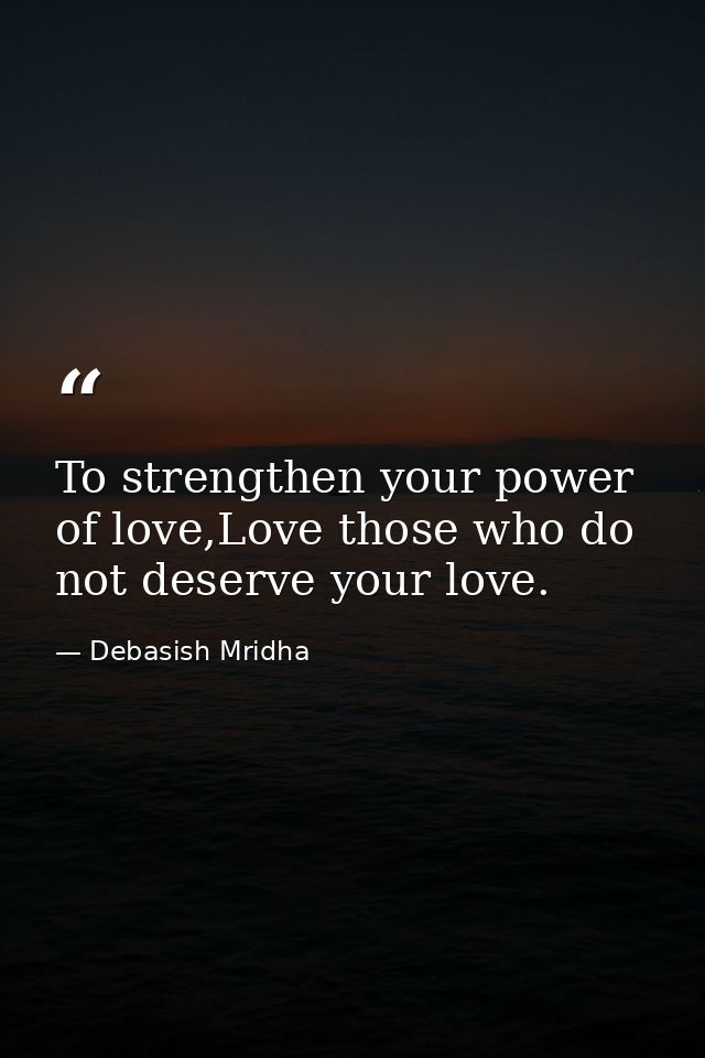 To strengthen your power of love,Love those who do not deserve your love. — Debasish Mridha