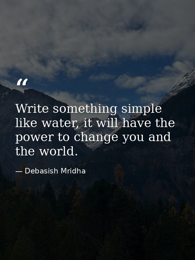 Write something simple like water, it will have the power to change you and the world. — Debasish Mridha