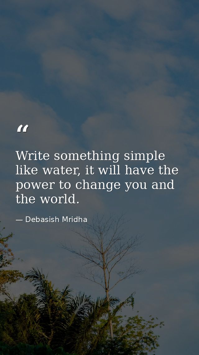 Write something simple like water, it will have the power to change you and the world. — Debasish Mridha