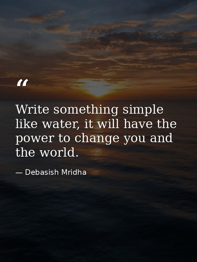 Write something simple like water, it will have the power to change you and the world. — Debasish Mridha