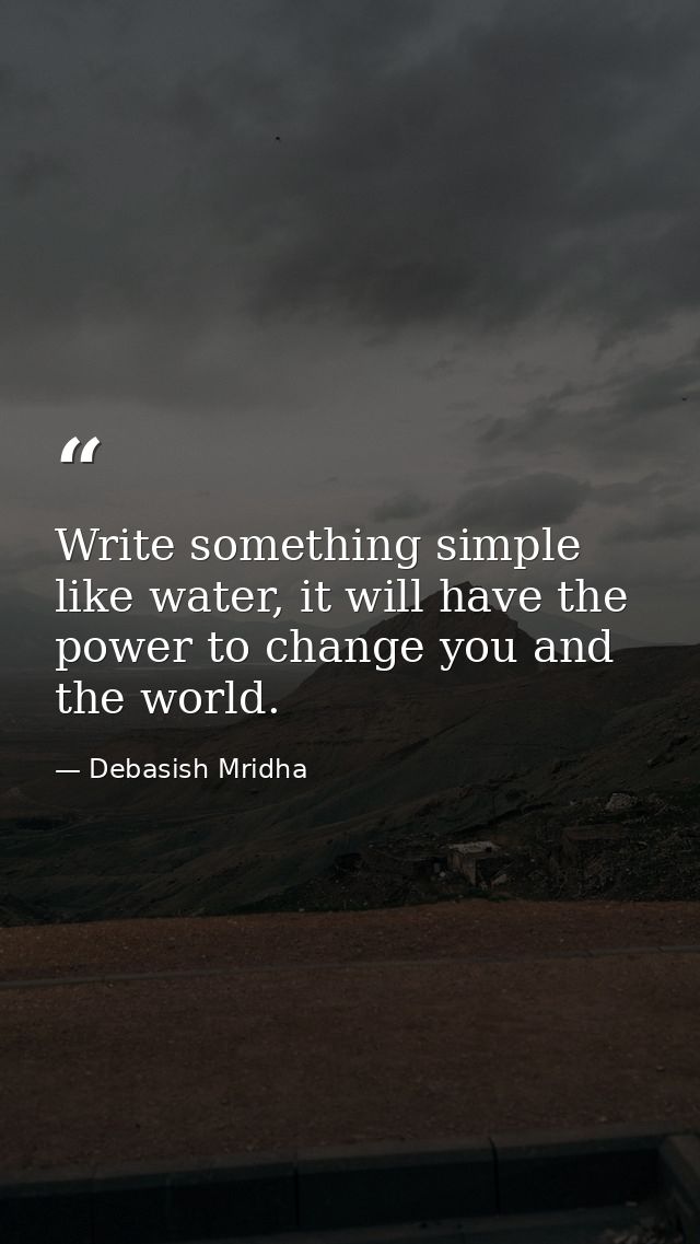 Write something simple like water, it will have the power to change you and the world. — Debasish Mridha