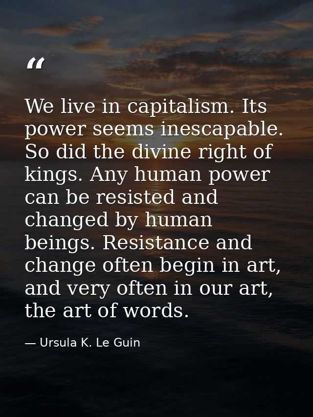 We live in capitalism. Its power seems inescapable. So did the divine right of kings. Any human power can be resisted an — Ursula K. Le Guin
