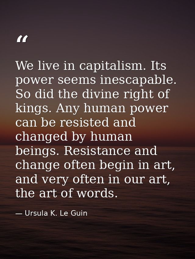 We live in capitalism. Its power seems inescapable. So did the divine right of kings. Any human power can be resisted an — Ursula K. Le Guin