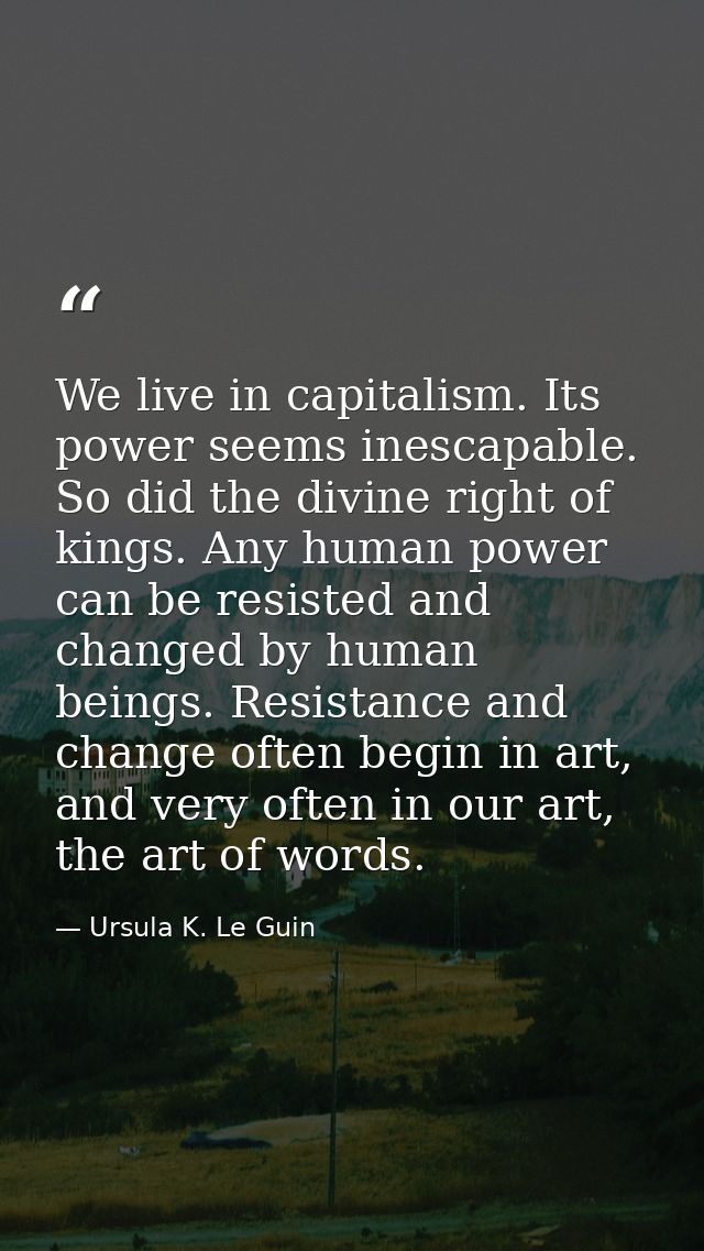 We live in capitalism. Its power seems inescapable. So did the divine right of kings. Any human power can be resisted an — Ursula K. Le Guin