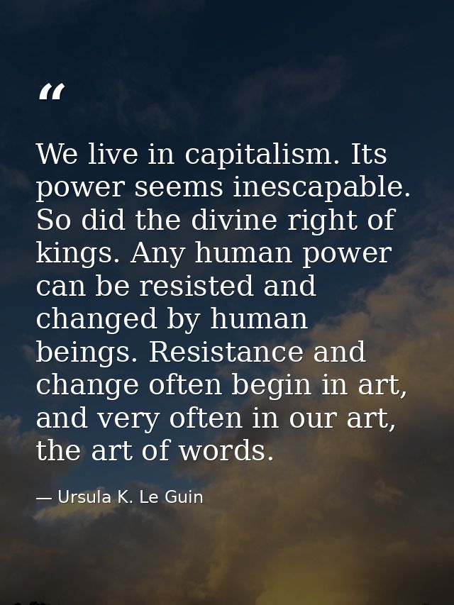 We live in capitalism. Its power seems inescapable. So did the divine right of kings. Any human power can be resisted an — Ursula K. Le Guin