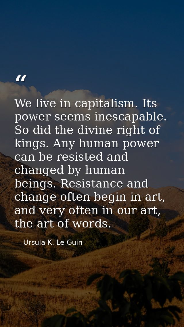 We live in capitalism. Its power seems inescapable. So did the divine right of kings. Any human power can be resisted an — Ursula K. Le Guin